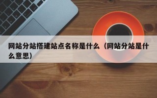 重庆网站分站搭建站点名称是什么（网站分站是什么意思）
