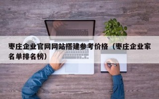 重庆枣庄企业官网网站搭建参考价格（枣庄企业家名单排名榜）