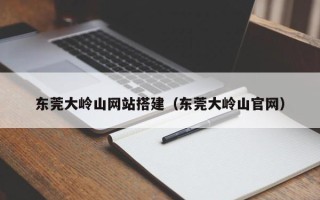 重庆东莞大岭山网站搭建（东莞大岭山官网）