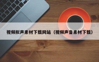 重庆视频拟声素材下载网站（视频声音素材下载）