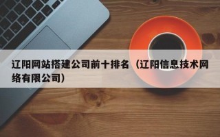重庆辽阳网站搭建公司前十排名（辽阳信息技术网络有限公司）