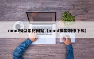 重庆mmd模型素材网站（mmd模型制作下载）