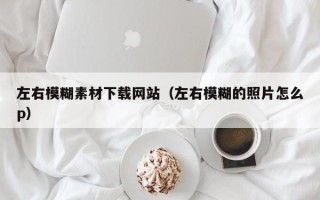 重庆左右模糊素材下载网站（左右模糊的照片怎么p）