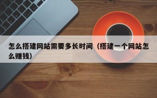 重庆怎么搭建网站需要多长时间（搭建一个网站怎么赚钱）