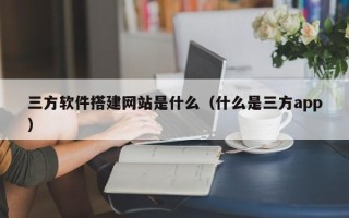 重庆三方软件搭建网站是什么（什么是三方app）