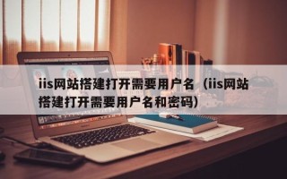 重庆iis网站搭建打开需要用户名（iis网站搭建打开需要用户名和密码）