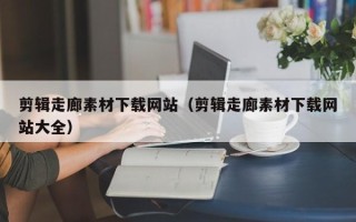 重庆剪辑走廊素材下载网站（剪辑走廊素材下载网站大全）