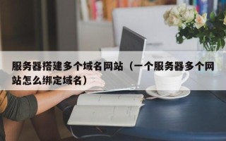 重庆服务器搭建多个域名网站（一个服务器多个网站怎么绑定域名）
