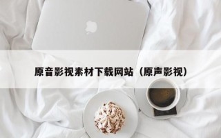 重庆原音影视素材下载网站（原声影视）