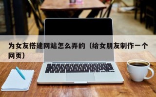 重庆为女友搭建网站怎么弄的（给女朋友制作一个网页）
