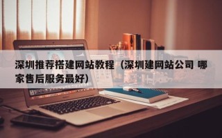 重庆深圳推荐搭建网站教程（深圳建网站公司 哪家售后服务最好）