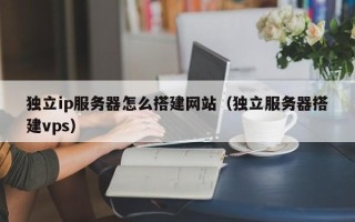 重庆独立ip服务器怎么搭建网站（独立服务器搭建vps）