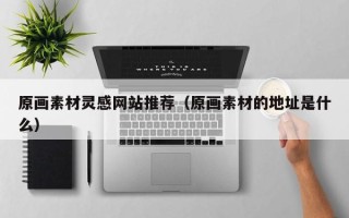 重庆原画素材灵感网站推荐（原画素材的地址是什么）