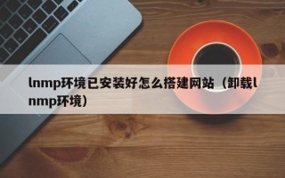 重庆lnmp环境已安装好怎么搭建网站（卸载lnmp环境）
