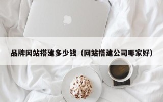 重庆品牌网站搭建多少钱（网站搭建公司哪家好）